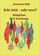 Echt Jetzt - oder was?!: Alltgliches in 32 Variationen