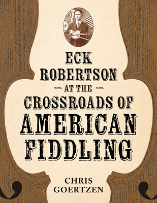 Eck Robertson at the Crossroads of American Fiddling - Goertzen, Chris