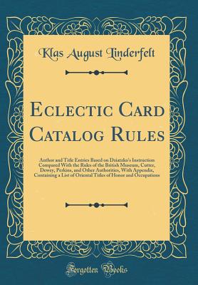 Eclectic Card Catalog Rules: Author and Title Entries Based on Dziatzko's Instruction Compared with the Rules of the British Museum, Cutter, Dewey, Perkins, and Other Authorities, with Appendix, Containing a List of Oriental Titles of Honor and Occupation - Linderfelt, Klas August