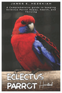 Eclectus Parrot Handbook: A comprehensive guide to Keeping Eclectus parrot, Happy, Healthy, and Thriving