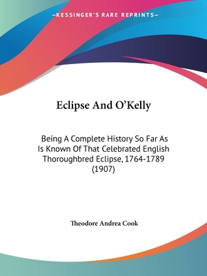 Eclipse And O'Kelly: Being A Complete History So Far As Is Known Of That Celebrated English Thoroughbred Eclipse, 1764-1789 (1907) - Cook, Theodore Andrea, Professor