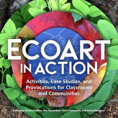 Ecoart in Action: Activities, Case Studies, and Provocations for Classrooms and Communities - Geffen, Amara (Editor), and Rosenthal, Ann (Editor), and Fremantle, Chris (Editor)