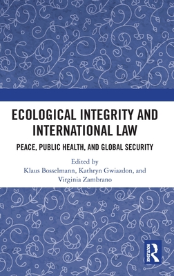 Ecological Integrity and International Law: Peace, Public Health, and Global Security - Bosselmann, Klaus (Editor), and Gwiazdon, Kathryn (Editor), and Zambrano, Virginia (Editor)