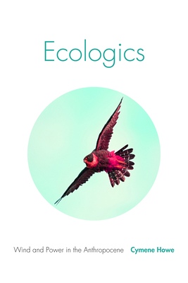 Ecologics: Wind and Power in the Anthropocene - Howe, Cymene