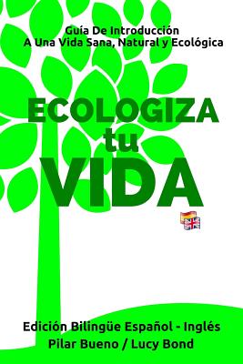 ECOLOGIZA tu VIDA - Edici?n Biling?e Espaol - Ingl?s: Gu?a de Introducci?n a Una Vida Sana, Natural y Ecol?gica - Bond, Lucy, and Bueno, Pilar