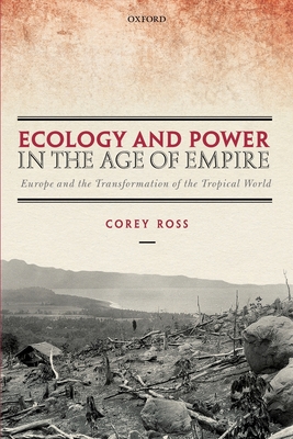 Ecology and Power in the Age of Empire: Europe and the Transformation of the Tropical World - Ross, Corey