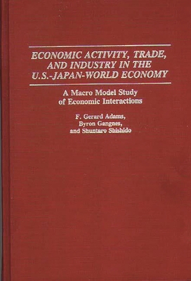 Economic Activity, Trade, and Industry in the U.S.--Japan-World Economy: A Macro Model Study of Economic Interactions - Adams, F Gerard, and Gangnes, Byron, and Shishido, Shuntaro