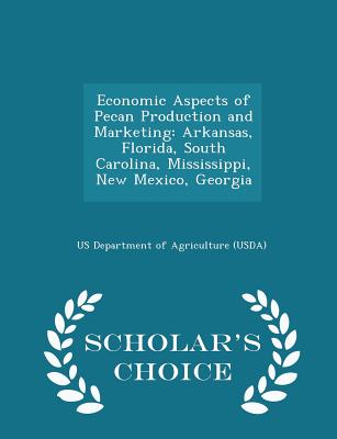 Economic Aspects of Pecan Production and Marketing: Arkansas, Florida, South Carolina, Mississippi, New Mexico, Georgia - Scholar's Choice Edition - Us Department of Agriculture (Usda) (Creator)