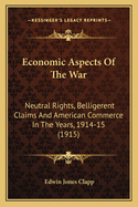 Economic Aspects Of The War: Neutral Rights, Belligerent Claims And American Commerce In The Years, 1914-15 (1915)