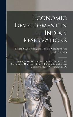 Economic Development in Indian Reservations: Hearing Before the Committee on Indian Affairs, United States Senate, One Hundred Fourth Congress, Second Session ... September 17, 1996, Washington, DC - United States Congress Senate Comm (Creator)