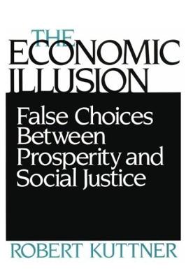 Economic Illusion: False Choices Between Prosperity and Social Justice - Kuttner, Robert