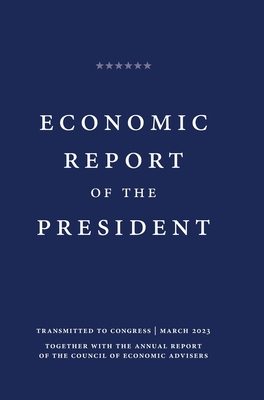 Economic Report of the President 2023 - White House, and Office of the President, and Council of Economic Advisers