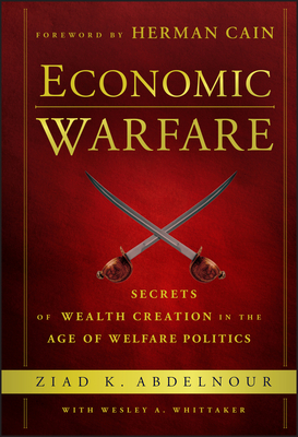 Economic Warfare: Secrets of Wealth Creation in the Age of Welfare Politics - Abdelnour, Ziad K., and Whittaker, Wesley A. (Contributions by), and Cain, Herman (Foreword by)