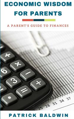 Economic Wisdom for Parents: A Parent's Guide to Finances - F, A J (Editor), and Baldwin, Patrick