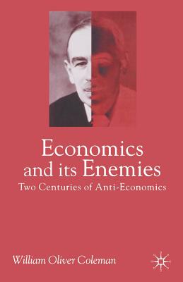 Economics and Its Enemies: Two Centuries of Anti-Economics - Coleman, William Oliver