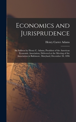 Economics and Jurisprudence: An Address by Henry C. Adams, President of the American Economic Association, Delivered at the Meeting of the Association in Baltimore, Maryland, December 28, 1896 - Adams, Henry Carter