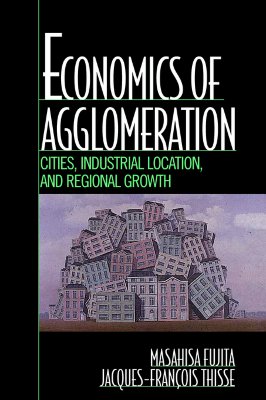 Economics of Agglomeration: Cities, Industrial Location, and Regional Growth - Fujita, Masahisa, and Thisse, Jacques-Francois
