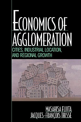 Economics of Agglomeration: Cities, Industrial Location, and Regional Growth - Fujita, Masahisa, and Thisse, Jacques-Francois