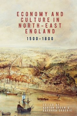 Economy and Culture in North-East England, 1500-1800 - Green, Adrian (Contributions by), and Crosbie, Barbara (Contributions by), and Brown, A.T. (Contributions by)