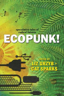 Ecopunk!: Speculative tales of radical futures - Grzyb, Liz (Editor), and Sparks, Cat (Editor), and Webb, Janeen
