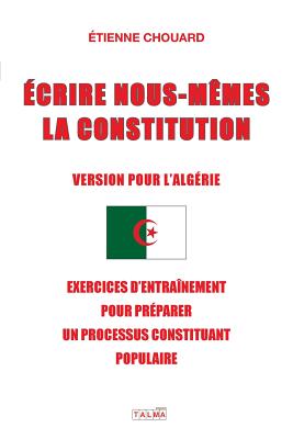 Ecrire Nous-M?mes La Constitution (Version Pour l'Algerie): Exercices d'Entra?nement Pour Pr?parer Un Processus Constituant Populaire - Chouard, Etienne