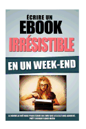 Ecrire Un eBook Irresistible En Un Week-End: La Nouvelle Methode Pour Ecrire Un Livre Que Les Lecteurs Adorent, Pret a Vendre Lundi Matin