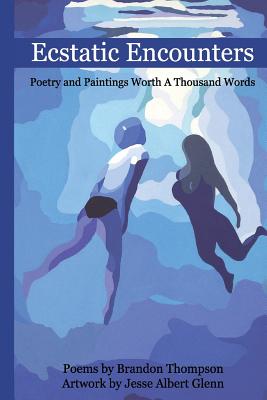 Ecstatic Encounters: Poetry and Paintings Worth a Thousand Words - Glenn, Jesse, and Thompson, Brandon