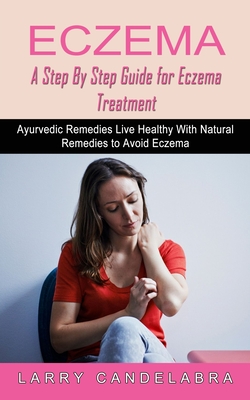 Eczema: A Step By Step Guide for Eczema Treatment (Ayurvedic Remedies Live Healthy With Natural Remedies to Avoid Eczema) - Candelabra, Larry