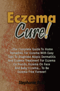 Eczema Cure!: The Complete Guide to Home Remedies for Eczema with Easy Tips to Diagnose Atopic Dermatitis and Eczema Treatment for Eczema on Hands, Eczema on Face and Baby Eczema... to Be Eczema Free