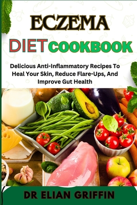 Eczema Diet Cookbook: Delicious Anti-Inflammatory Recipes To Heal Your Skin, Reduce Flare-Ups, And Improve Gut Health - Griffin, Elian, Dr.