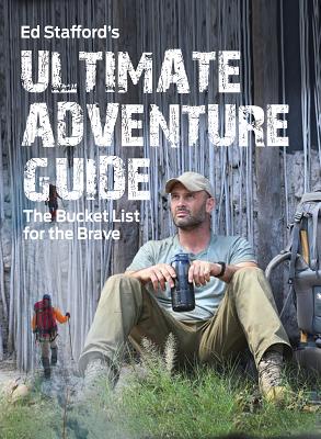 Ed Stafford's Ultimate Adventure Guide: The Bucket List for the Brave - Stafford, Ed