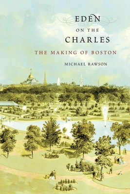 Eden on the Charles: The Making of Boston - Rawson, Michael