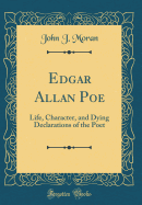 Edgar Allan Poe: Life, Character, and Dying Declarations of the Poet (Classic Reprint)