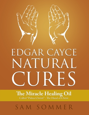 Edgar Cayce Natural Cures: The Miracle Healing Oil Called "Palma Christi" - The Hand of Christ - Sommer, Sam