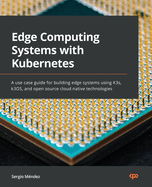 Edge Computing Systems with Kubernetes: A use case guide for building edge systems using K3s, k3OS, and open source cloud native technologies