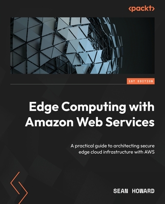 Edge Computing with Amazon Web Services: A practical guide to architecting secure edge cloud infrastructure with AWS - Howard, Sean