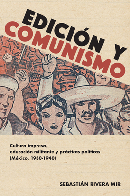 Edici?n Y Comunismo: Cultura Impresa, Educaci?n Militante Y Prcticas Pol?ticas (M?xico, 1930-1940) - Rivera Mir, Sebastin