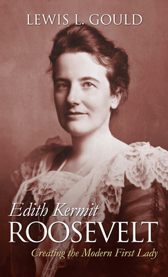 Edith Kermit Roosevelt: Creating the Modern First Lady - Gould, Lewis L