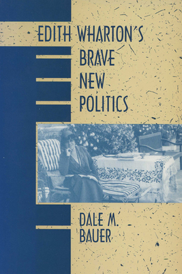 Edith Wharton's Brave New Politics - Bauer, Dale M