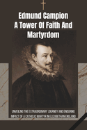 Edmund Campion: A Tower of Faith and Martyrdom: Unveiling the Extraordinary Journey and Enduring Impact of a Catholic Martyr in Elizabethan England