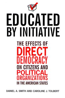 Educated by Initiative: The Effects of Direct Democracy on Citizens and Political Organizations in the American States - Smith, Daniel A, and Tolbert, Caroline