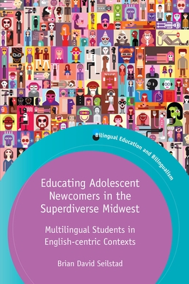 Educating Adolescent Newcomers in the Superdiverse Midwest: Multilingual Students in English-Centric Contexts - Seilstad, Brian