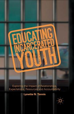 Educating Incarcerated Youth: Exploring the Impact of Relationships, Expectations, Resources and Accountability - Tannis, Lynette