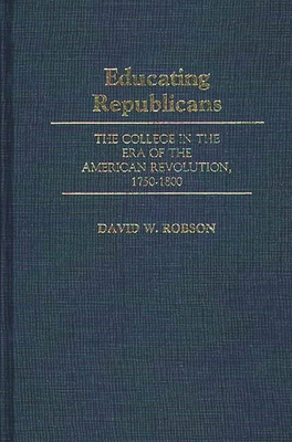 Educating Republicans: The College in the Era of the American Revolution, 1750-1800 - Robson, David