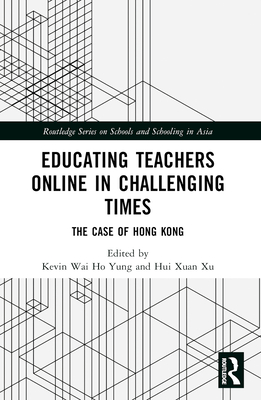Educating Teachers Online in Challenging Times: The Case of Hong Kong - Yung, Kevin Wai Ho (Editor), and Xu, Hui Xuan (Editor)