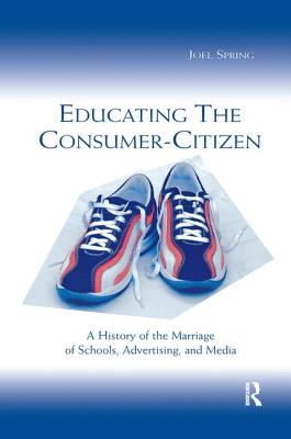 Educating the Consumer-citizen: A History of the Marriage of Schools, Advertising, and Media - Spring, Joel