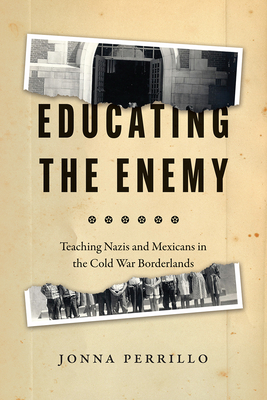 Educating the Enemy: Teaching Nazis and Mexicans in the Cold War Borderlands - Perrillo, Jonna