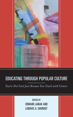 Educating through Popular Culture: You're Not Cool Just Because You Teach with Comics - Janak, Edward (Editor), and Sourdot, Ludovic A. (Editor), and Al-Saati, Maha (Contributions by)