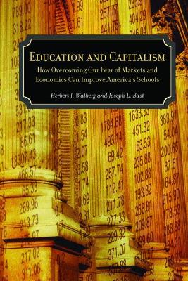 Education and Capitalism: How Overcoming Our Fear of Markets and Economics Can Improve America's Schools - Walberg, Herbert J, and Bast, Joseph L