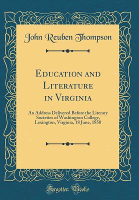 Education and Literature in Virginia: An Address Delivered Before the Literary Societies of Washington College, Lexington, Virginia, 18 June, 1850 (Classic Reprint) - Thompson, John Reuben